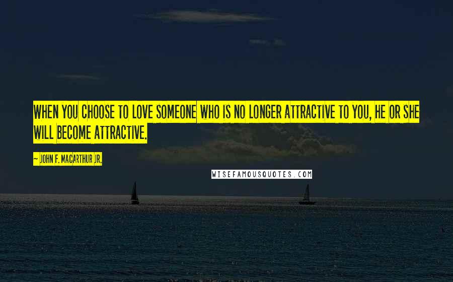 John F. MacArthur Jr. Quotes: When you choose to love someone who is no longer attractive to you, he or she will become attractive.