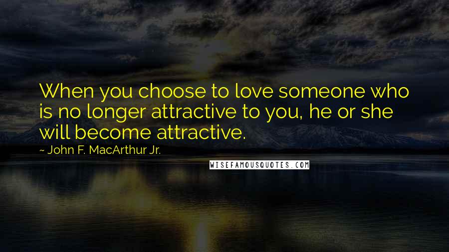 John F. MacArthur Jr. Quotes: When you choose to love someone who is no longer attractive to you, he or she will become attractive.