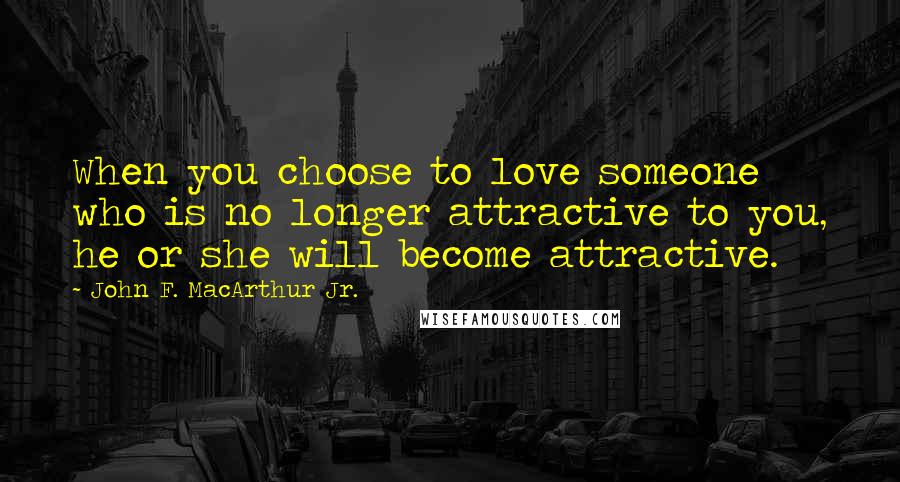 John F. MacArthur Jr. Quotes: When you choose to love someone who is no longer attractive to you, he or she will become attractive.