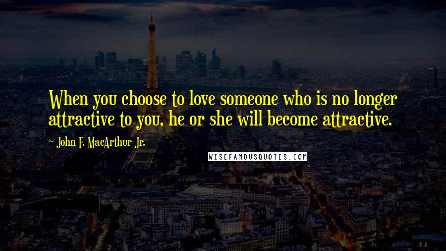 John F. MacArthur Jr. Quotes: When you choose to love someone who is no longer attractive to you, he or she will become attractive.