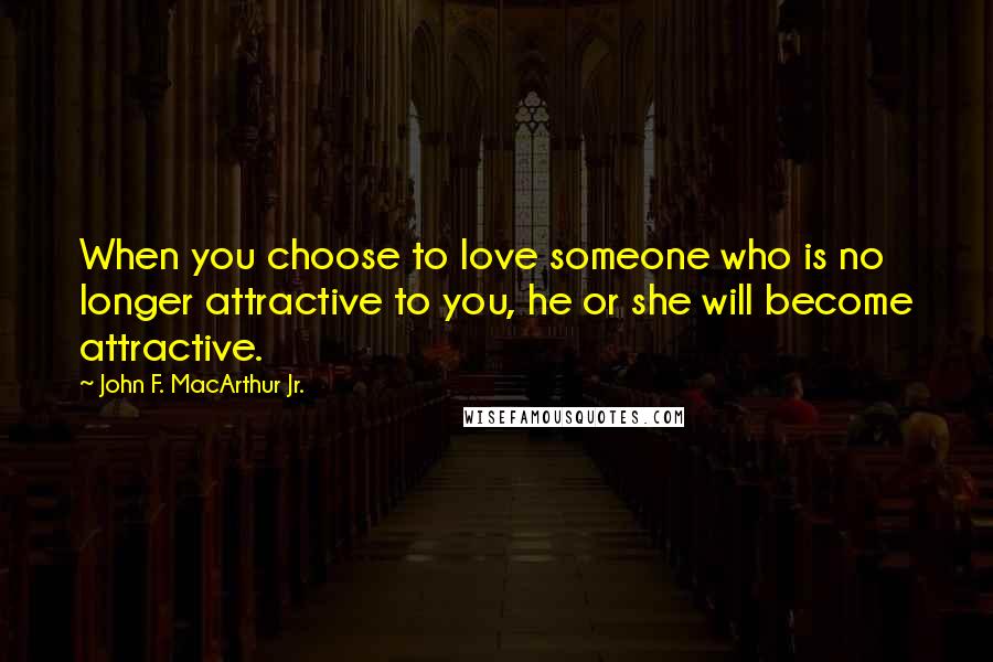 John F. MacArthur Jr. Quotes: When you choose to love someone who is no longer attractive to you, he or she will become attractive.