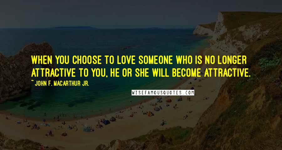 John F. MacArthur Jr. Quotes: When you choose to love someone who is no longer attractive to you, he or she will become attractive.