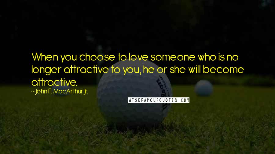 John F. MacArthur Jr. Quotes: When you choose to love someone who is no longer attractive to you, he or she will become attractive.