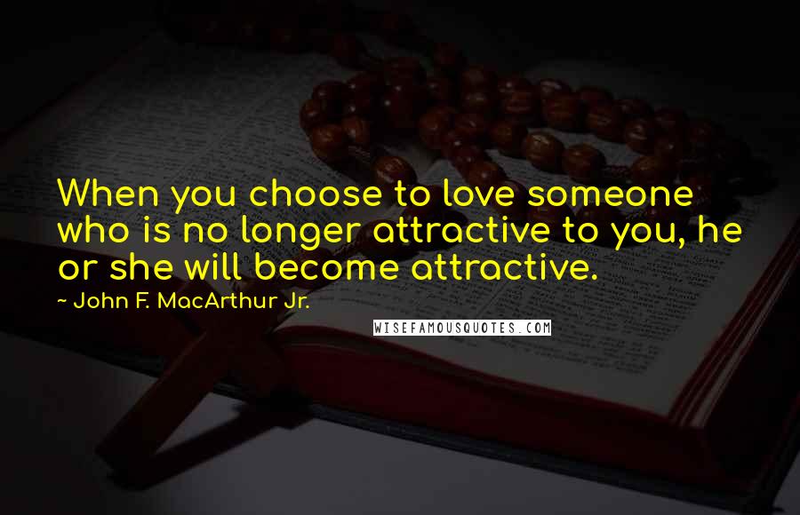 John F. MacArthur Jr. Quotes: When you choose to love someone who is no longer attractive to you, he or she will become attractive.