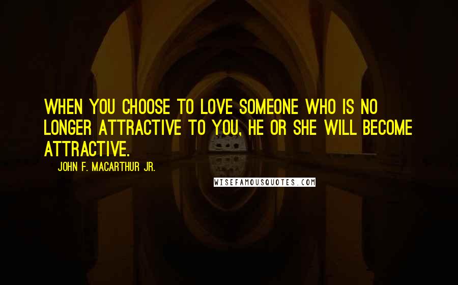 John F. MacArthur Jr. Quotes: When you choose to love someone who is no longer attractive to you, he or she will become attractive.