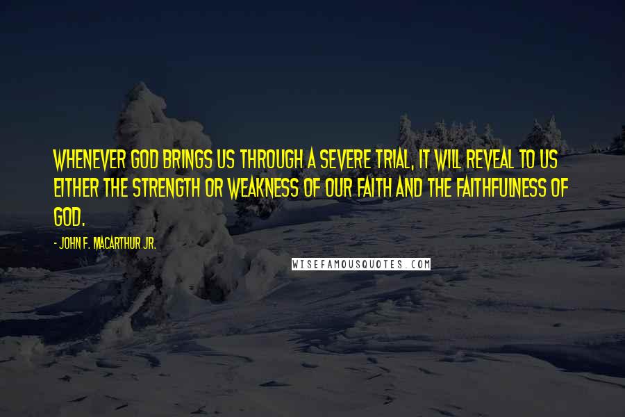 John F. MacArthur Jr. Quotes: Whenever God brings us through a severe trial, it will reveal to us either the strength or weakness of our faith and the faithfulness of God.