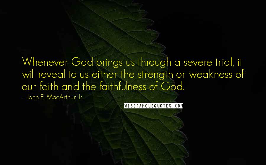 John F. MacArthur Jr. Quotes: Whenever God brings us through a severe trial, it will reveal to us either the strength or weakness of our faith and the faithfulness of God.