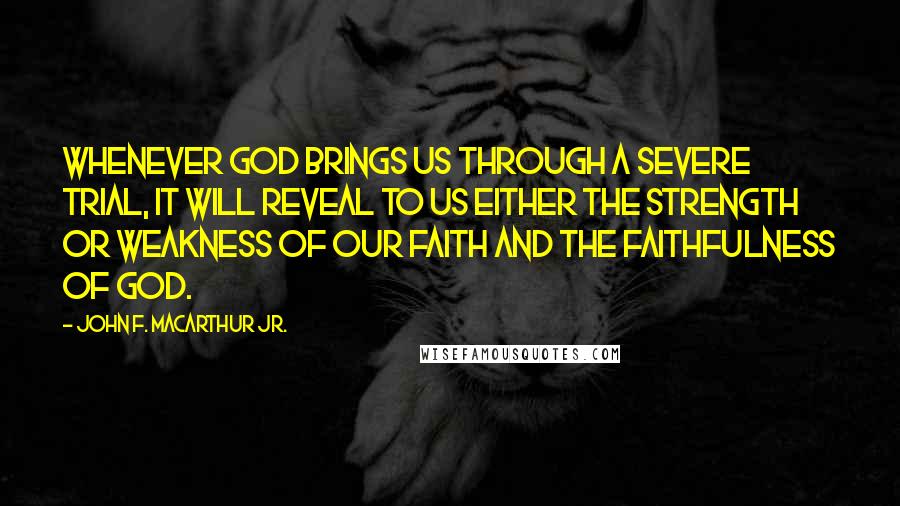 John F. MacArthur Jr. Quotes: Whenever God brings us through a severe trial, it will reveal to us either the strength or weakness of our faith and the faithfulness of God.