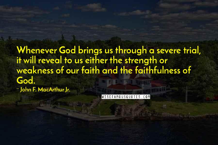 John F. MacArthur Jr. Quotes: Whenever God brings us through a severe trial, it will reveal to us either the strength or weakness of our faith and the faithfulness of God.