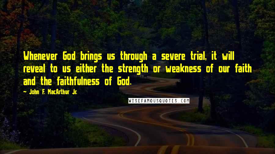 John F. MacArthur Jr. Quotes: Whenever God brings us through a severe trial, it will reveal to us either the strength or weakness of our faith and the faithfulness of God.