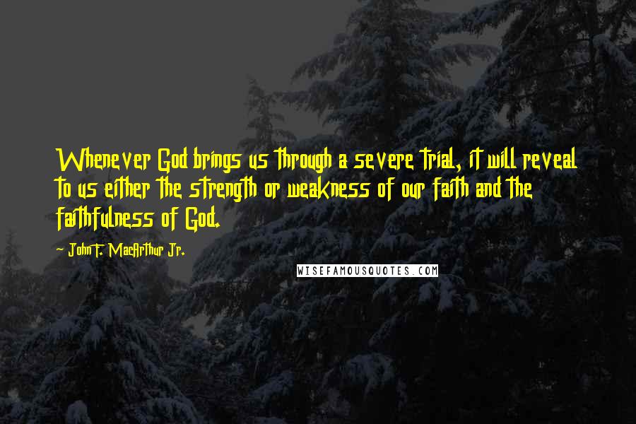 John F. MacArthur Jr. Quotes: Whenever God brings us through a severe trial, it will reveal to us either the strength or weakness of our faith and the faithfulness of God.