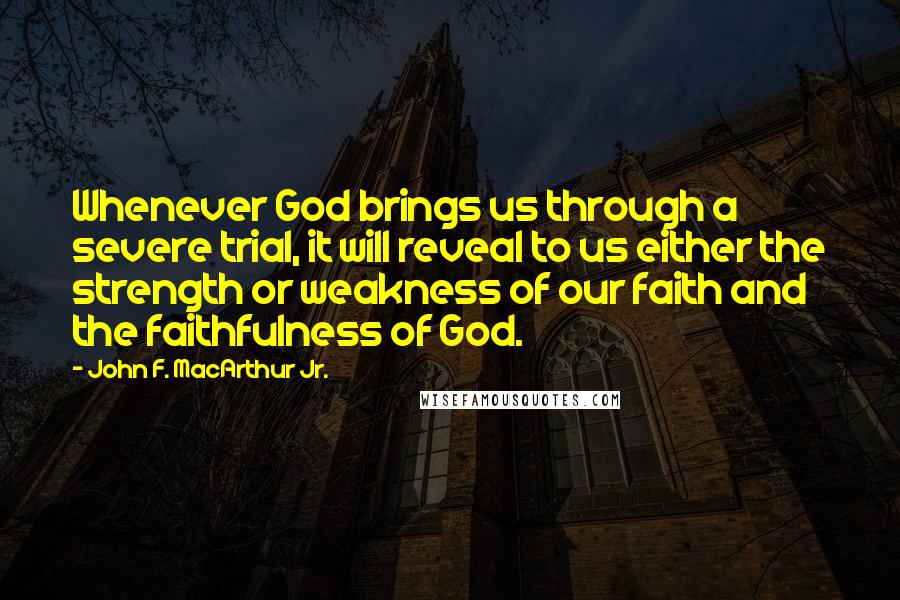 John F. MacArthur Jr. Quotes: Whenever God brings us through a severe trial, it will reveal to us either the strength or weakness of our faith and the faithfulness of God.