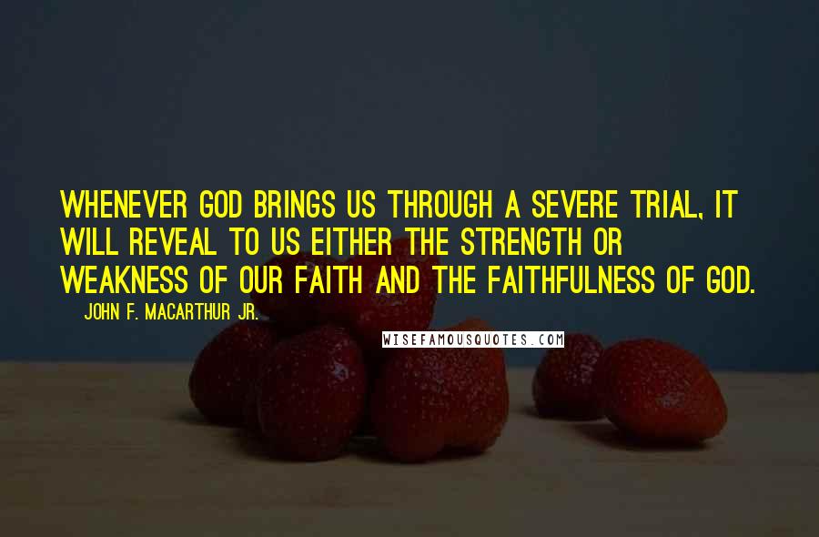 John F. MacArthur Jr. Quotes: Whenever God brings us through a severe trial, it will reveal to us either the strength or weakness of our faith and the faithfulness of God.