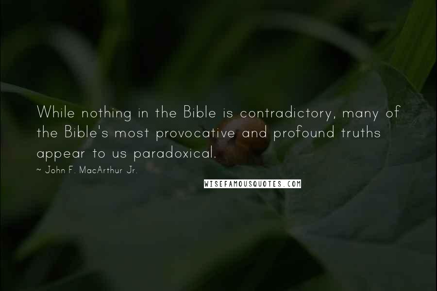 John F. MacArthur Jr. Quotes: While nothing in the Bible is contradictory, many of the Bible's most provocative and profound truths appear to us paradoxical.