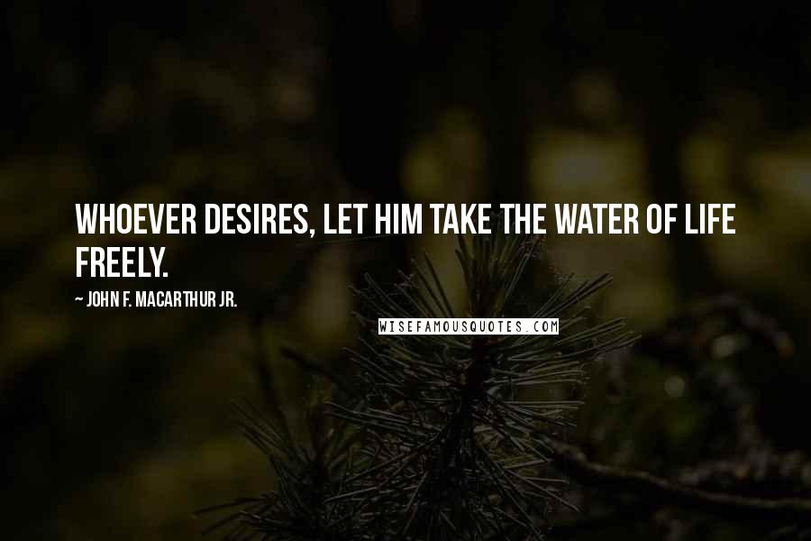 John F. MacArthur Jr. Quotes: Whoever desires, let him take the water of life freely.