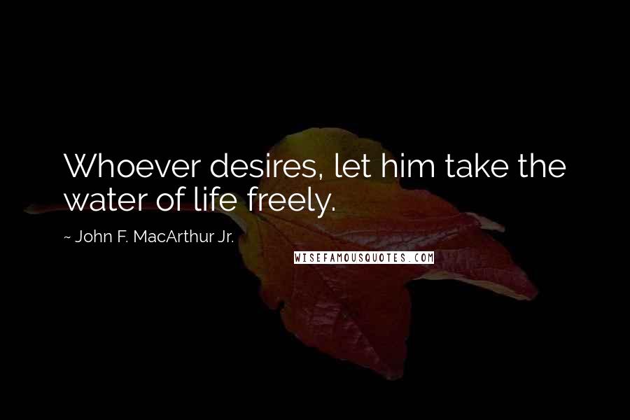 John F. MacArthur Jr. Quotes: Whoever desires, let him take the water of life freely.