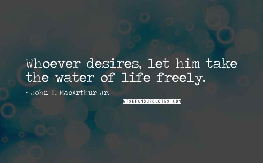 John F. MacArthur Jr. Quotes: Whoever desires, let him take the water of life freely.