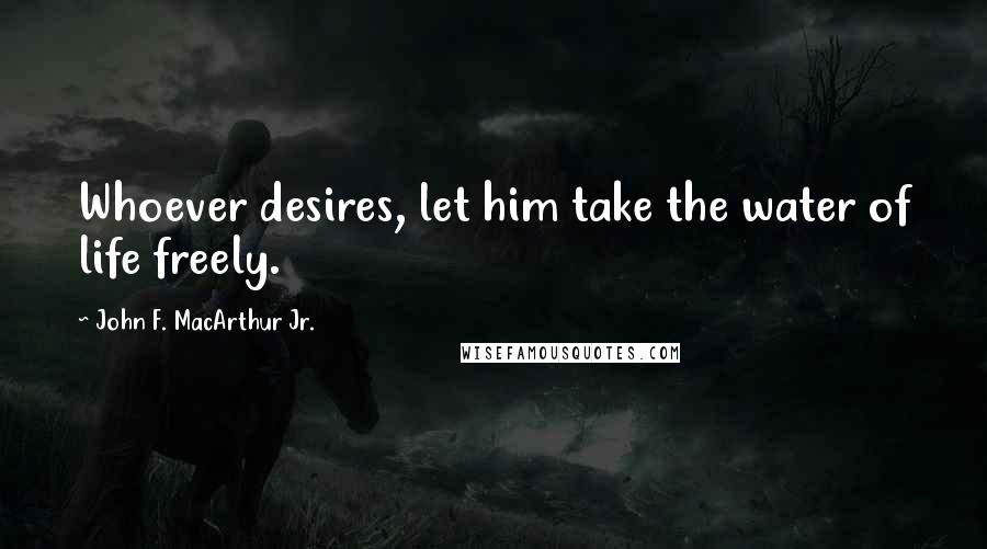 John F. MacArthur Jr. Quotes: Whoever desires, let him take the water of life freely.