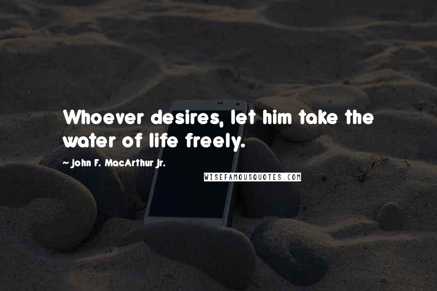 John F. MacArthur Jr. Quotes: Whoever desires, let him take the water of life freely.