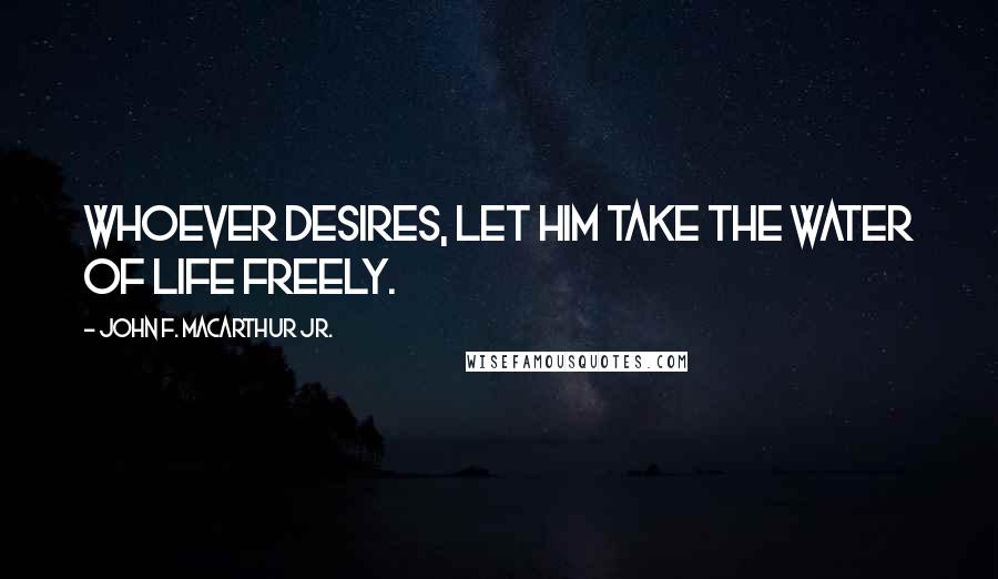 John F. MacArthur Jr. Quotes: Whoever desires, let him take the water of life freely.