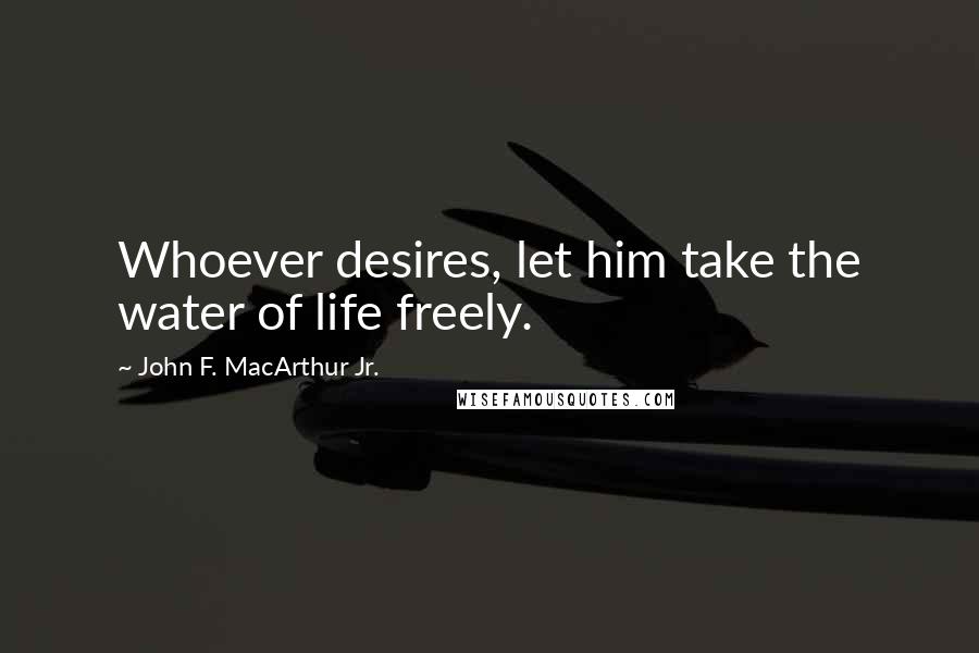 John F. MacArthur Jr. Quotes: Whoever desires, let him take the water of life freely.