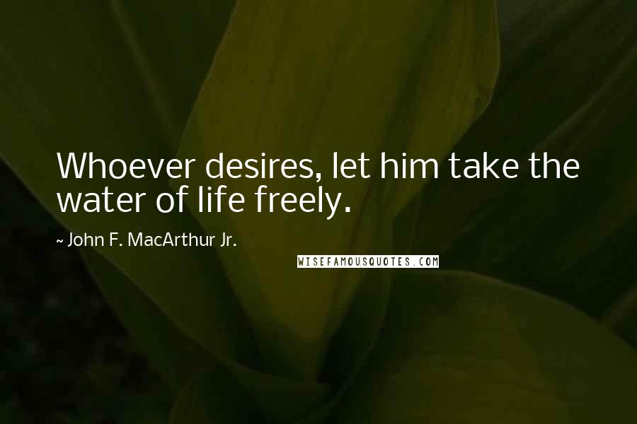 John F. MacArthur Jr. Quotes: Whoever desires, let him take the water of life freely.