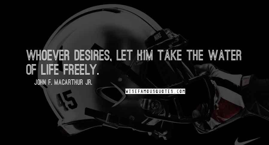 John F. MacArthur Jr. Quotes: Whoever desires, let him take the water of life freely.