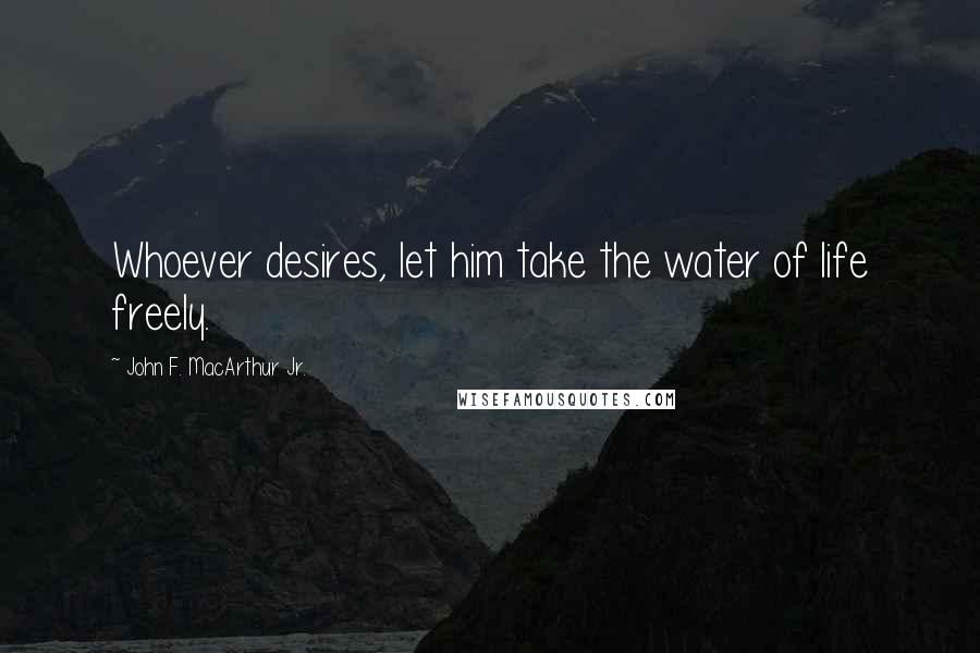 John F. MacArthur Jr. Quotes: Whoever desires, let him take the water of life freely.