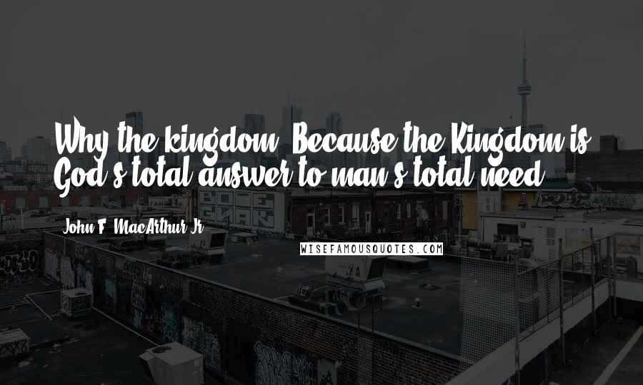 John F. MacArthur Jr. Quotes: Why the kingdom? Because the Kingdom is God's total answer to man's total need.