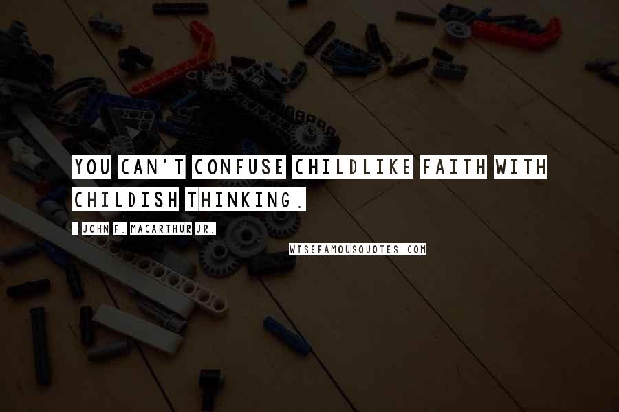 John F. MacArthur Jr. Quotes: You can't confuse childlike faith with childish thinking.