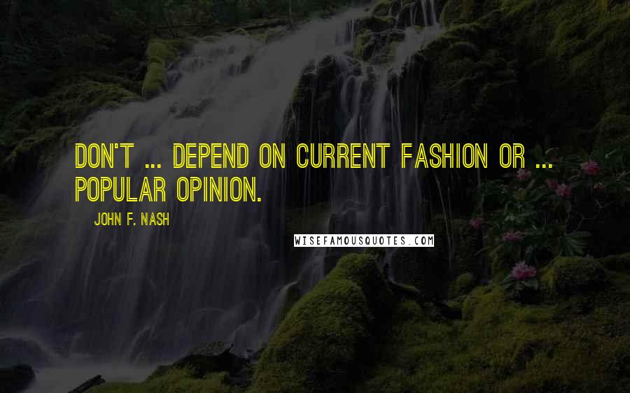 John F. Nash Quotes: Don't ... depend on current fashion or ... popular opinion.