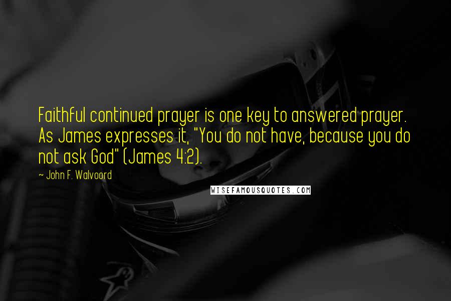 John F. Walvoord Quotes: Faithful continued prayer is one key to answered prayer. As James expresses it, "You do not have, because you do not ask God" (James 4:2).