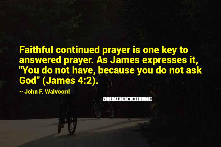 John F. Walvoord Quotes: Faithful continued prayer is one key to answered prayer. As James expresses it, "You do not have, because you do not ask God" (James 4:2).