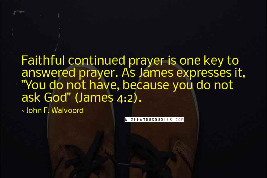 John F. Walvoord Quotes: Faithful continued prayer is one key to answered prayer. As James expresses it, "You do not have, because you do not ask God" (James 4:2).