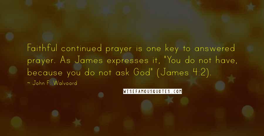 John F. Walvoord Quotes: Faithful continued prayer is one key to answered prayer. As James expresses it, "You do not have, because you do not ask God" (James 4:2).