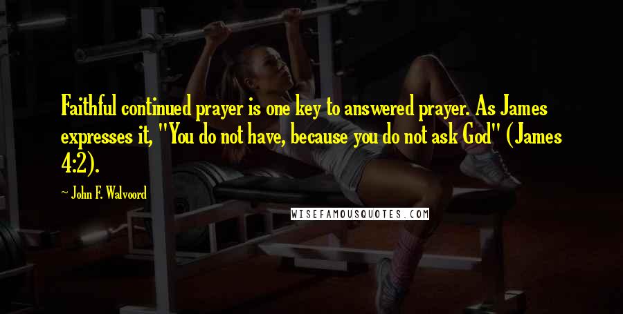 John F. Walvoord Quotes: Faithful continued prayer is one key to answered prayer. As James expresses it, "You do not have, because you do not ask God" (James 4:2).