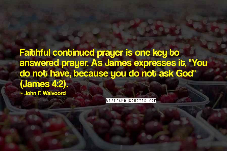 John F. Walvoord Quotes: Faithful continued prayer is one key to answered prayer. As James expresses it, "You do not have, because you do not ask God" (James 4:2).