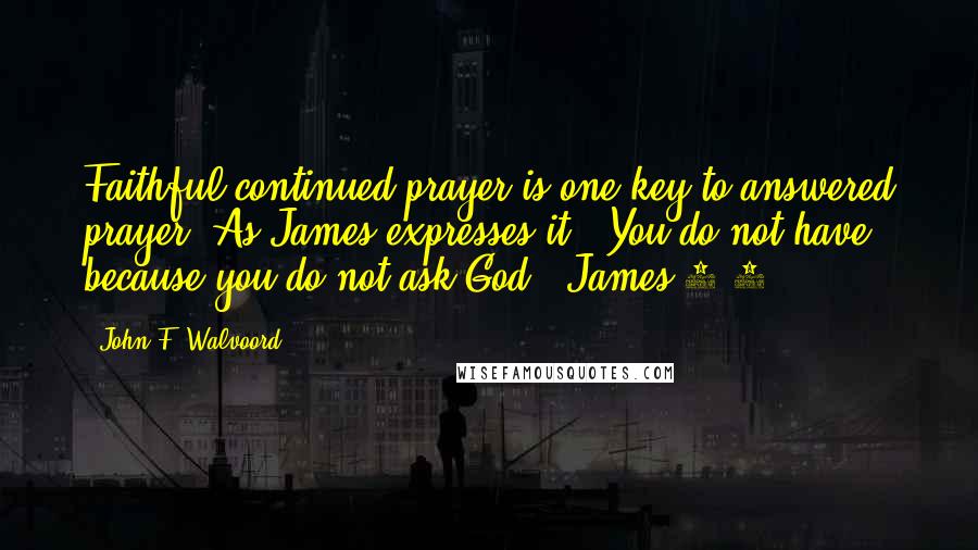 John F. Walvoord Quotes: Faithful continued prayer is one key to answered prayer. As James expresses it, "You do not have, because you do not ask God" (James 4:2).