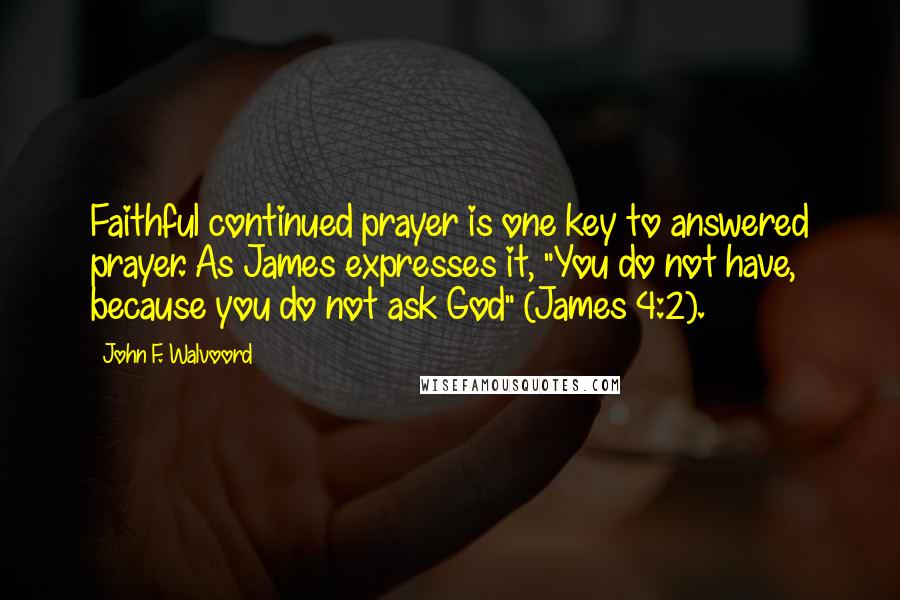 John F. Walvoord Quotes: Faithful continued prayer is one key to answered prayer. As James expresses it, "You do not have, because you do not ask God" (James 4:2).