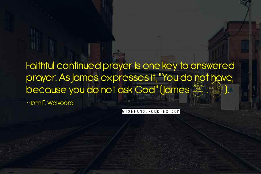 John F. Walvoord Quotes: Faithful continued prayer is one key to answered prayer. As James expresses it, "You do not have, because you do not ask God" (James 4:2).