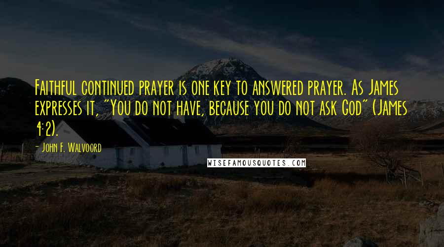 John F. Walvoord Quotes: Faithful continued prayer is one key to answered prayer. As James expresses it, "You do not have, because you do not ask God" (James 4:2).