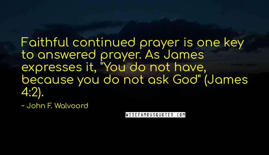 John F. Walvoord Quotes: Faithful continued prayer is one key to answered prayer. As James expresses it, "You do not have, because you do not ask God" (James 4:2).