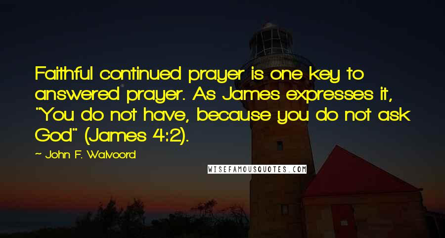 John F. Walvoord Quotes: Faithful continued prayer is one key to answered prayer. As James expresses it, "You do not have, because you do not ask God" (James 4:2).