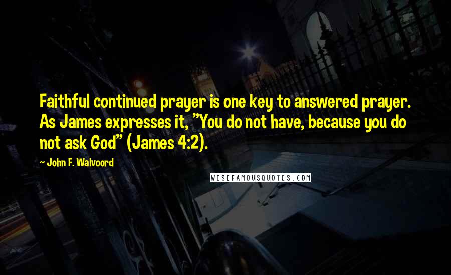 John F. Walvoord Quotes: Faithful continued prayer is one key to answered prayer. As James expresses it, "You do not have, because you do not ask God" (James 4:2).