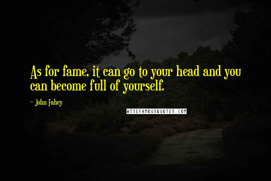 John Fahey Quotes: As for fame, it can go to your head and you can become full of yourself.