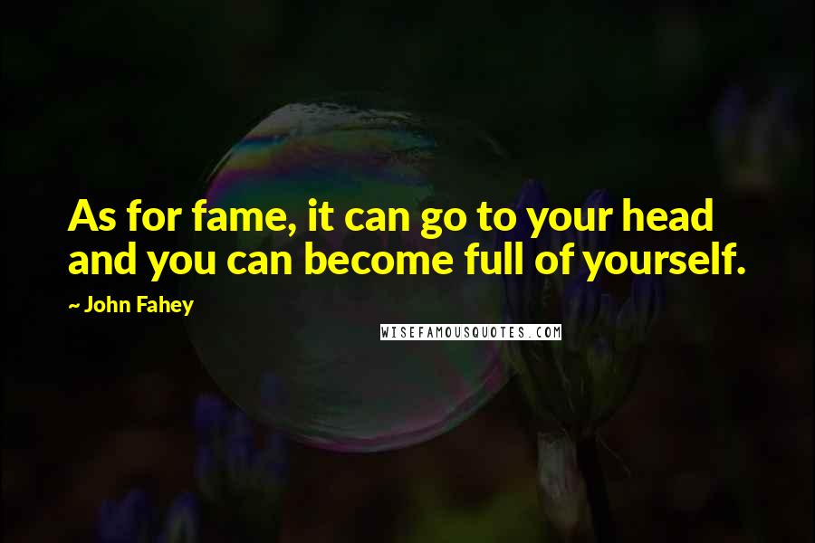 John Fahey Quotes: As for fame, it can go to your head and you can become full of yourself.