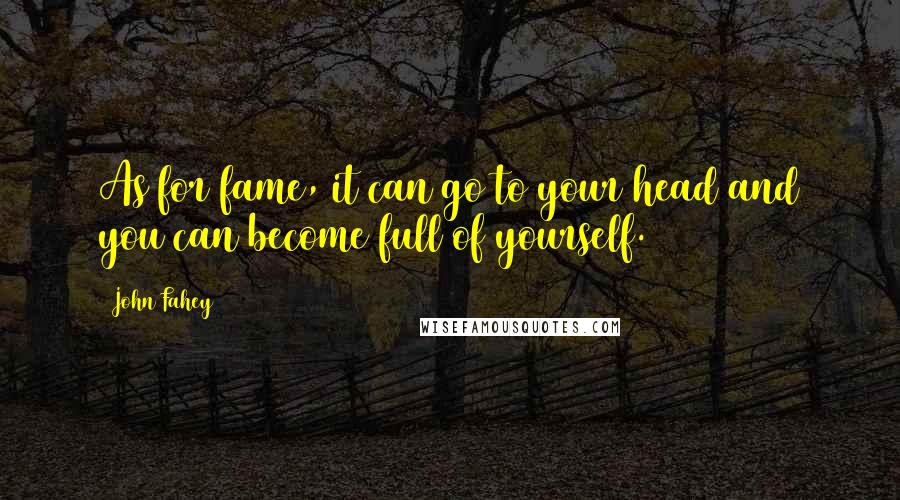 John Fahey Quotes: As for fame, it can go to your head and you can become full of yourself.
