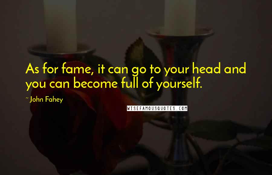 John Fahey Quotes: As for fame, it can go to your head and you can become full of yourself.