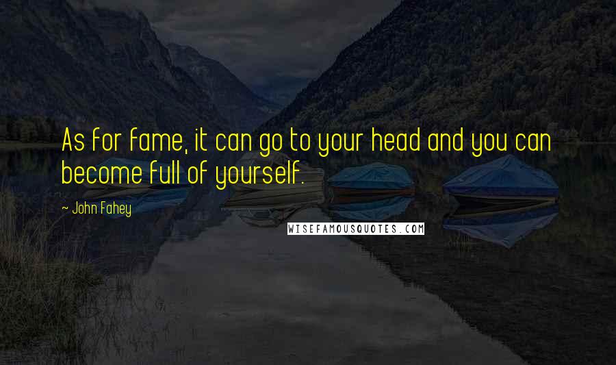 John Fahey Quotes: As for fame, it can go to your head and you can become full of yourself.