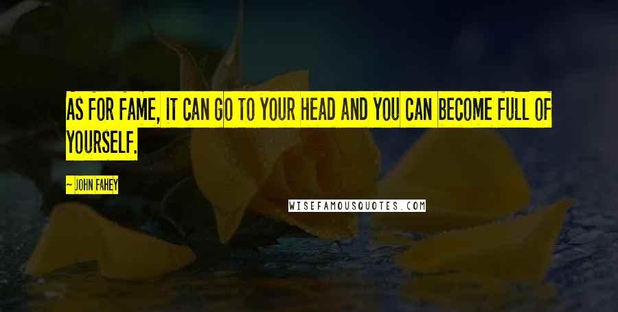 John Fahey Quotes: As for fame, it can go to your head and you can become full of yourself.